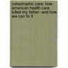 Catastrophic Care: How American Health Care Killed My Father--And How We Can Fix It door David Goldhill
