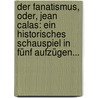 Der Fanatismus, Oder, Jean Calas: Ein Historisches Schauspiel In Fünf Aufzügen... door Christian Felix Weisse