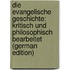 Die Evangelische Geschichte: Kritisch Und Philosophisch Bearbeitet (German Edition)