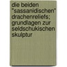 Die beiden "Sassanidischen" Drachenreliefs; Grundlagen zur Seldschukischen Skulptur by Mark A. Gluck