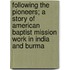 Following the Pioneers; A Story of American Baptist Mission Work in India and Burma