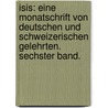 Isis: Eine Monatschrift von Deutschen und Schweizerischen Gelehrten. Sechster Band. by Unknown