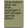 König Ottokar's Glück Und Ende: Trauerspiel in Fünf Aufzügen . (German Edition) by Grillparzer Franz