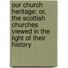 Our Church Heritage: Or, The Scottish Churches Viewed In The Light Of Their History door Scottish churches