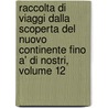 Raccolta Di Viaggi Dalla Scoperta Del Nuovo Continente Fino A' Di Nostri, Volume 12 by Francesco Constantino Marmocchi