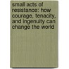 Small Acts Of Resistance: How Courage, Tenacity, And Ingenuity Can Change The World door Steve Crawshaw