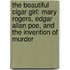 The Beautiful Cigar Girl: Mary Rogers, Edgar Allan Poe, And The Invention Of Murder