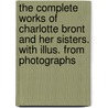 The Complete Works of Charlotte Bront and Her Sisters. with Illus. from Photographs by Charlotte Brontë