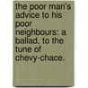 The Poor Man's Advice to his poor neighbours: A ballad, to the tune of Chevy-Chace. by Unknown