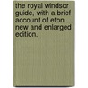 The Royal Windsor Guide, with a brief account of Eton ... New and enlarged edition. by Unknown