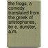 The frogs, a comedy. Translated from the Greek of Aristophanes, by C. Dunster, A.M.