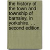 The history of the town and township of Barnsley, in Yorkshire. ... Second edition. by Rowland Jackson