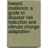 Toward Resilience: A Guide to Disaster Risk Reduction and Climate Change Adaptation