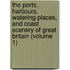 the Ports, Harbours, Watering-Places, and Coast Scenery of Great Britain (Volume 1)