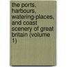 the Ports, Harbours, Watering-Places, and Coast Scenery of Great Britain (Volume 1) by William Finden