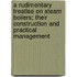 A Rudimentary Treatise on Steam Boilers; Their Construction and Practical Management