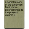 A Social History of the American Family from Colonial Times to the Present, Volume 3 by Arthur Wallace Calhoun