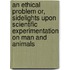 An Ethical Problem Or, Sidelights upon Scientific Experimentation on Man and Animals