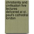 Christianity and Civilisation Five Lectures Delivered at St. Paul's Cathedral London