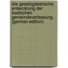 Die Gesetzgeberische Entwicklung Der Badischen Gemeindeverfassung . (German Edition) by Stroebe Carl
