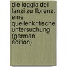 Die Loggia Dei Lanzi Zu Florenz: Eine Quellenkritische Untersuchung (German Edition) by Frey Karl