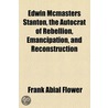 Edwin Mcmasters Stanton, the Autocrat of Rebellion, Emancipation, and Reconstruction by Frank Abial Flower
