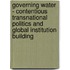 Governing Water - Contentious Transnational Politics and Global Institution Building