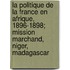 La Politique de La France En Afrique, 1896-1898; Mission Marchand, Niger, Madagascar