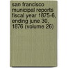 San Francisco Municipal Reports Fiscal Year 1875-6, Ending June 30, 1876 (Volume 26) door San Francisco