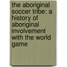 The Aboriginal Soccer Tribe: A History of Aboriginal Involvement with the World Game door John Maynard