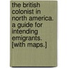 The British Colonist in North America. A guide for intending emigrants. [With maps.] door Onbekend
