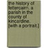 The History of Fettercairn. A parish in the county of Kincardine. [With a portrait.]
