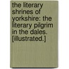 The Literary Shrines of Yorkshire: the literary pilgrim in the dales. [Illustrated.] by J.A. Erskine Stuart