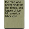 The Man Who Never Died: The Life, Times, and Legacy of Joe Hill, American Labor Icon door William M. Adler