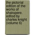 The Pictorial Edition of the Works of Shakspere. Edited by Charles Knight (Volume 6)
