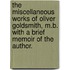 The miscellaneous works of Oliver Goldsmith, M.B. With a brief memoir of the author.