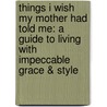 Things I Wish My Mother Had Told Me: A Guide To Living With Impeccable Grace & Style by Lucia van der Post