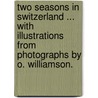 Two Seasons in Switzerland ... With illustrations from photographs by O. Williamson. by Herbert Marsh