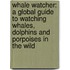Whale Watcher: A Global Guide To Watching Whales, Dolphins And Porpoises In The Wild