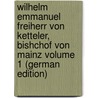 Wilhelm Emmanuel Freiherr von Ketteler, Bishchof von Mainz Volume 1 (German Edition) by Paul Münz