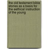 the Old Testament Bible Stories As a Basis for the Eethical Instruction of the Young by Walter L. Sheldon