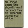 100 Things Bruins Fans Should Know & Do Before They Die: Expanded Stanley Cup Edition by Matt Kalman