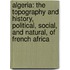 Algeria: The Topography and History, Political, Social, and Natural, of French Africa