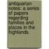 Antiquarian Notes: a series of papers regarding families and places in the Highlands.