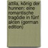 Attila, König Der Hunnen: Eine Romantische Tragödie in Fünf Akten (German Edition)