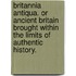 Britannia Antiqua. Or ancient Britain brought within the limits of authentic history.