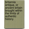 Britannia Antiqua. Or ancient Britain brought within the limits of authentic history. by Beale Poste