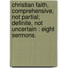 Christian Faith, Comprehensive, Not Partial; Definite, Not Uncertain : Eight Sermons. by William Edward Jelf