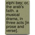 Elphi Bey; or, the Arab's Faith. A musical drama, in three acts [in prose and verse].