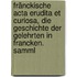 Fränckische Acta Erudita Et Curiosa, Die Geschichte Der Gelehrten In Francken. Samml